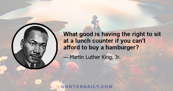 What good is having the right to sit at a lunch counter if you can't afford to buy a hamburger?