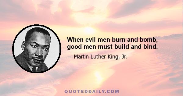 When evil men burn and bomb, good men must build and bind.