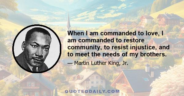 When I am commanded to love, I am commanded to restore community, to resist injustice, and to meet the needs of my brothers.