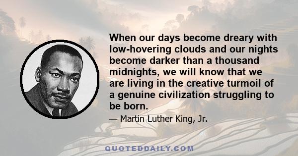 When our days become dreary with low-hovering clouds and our nights become darker than a thousand midnights, we will know that we are living in the creative turmoil of a genuine civilization struggling to be born.