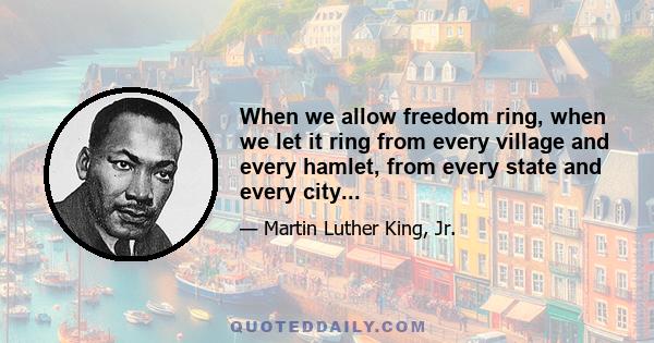 When we allow freedom ring, when we let it ring from every village and every hamlet, from every state and every city...