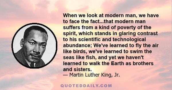 When we look at modern man, we have to face the fact...that modern man suffers from a kind of poverty of the spirit, which stands in glaring contrast to his scientific and technological abundance; We've learned to fly