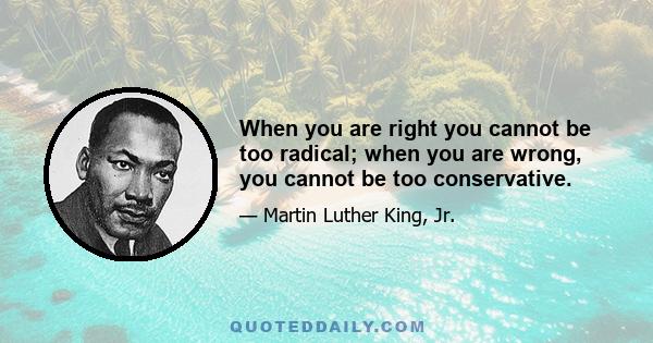 When you are right you cannot be too radical; when you are wrong, you cannot be too conservative.