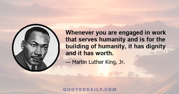 Whenever you are engaged in work that serves humanity and is for the building of humanity, it has dignity and it has worth.