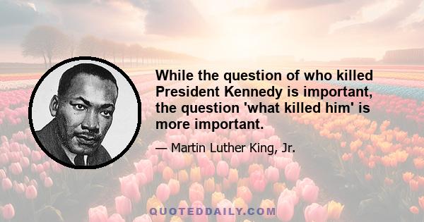 While the question of who killed President Kennedy is important, the question 'what killed him' is more important.