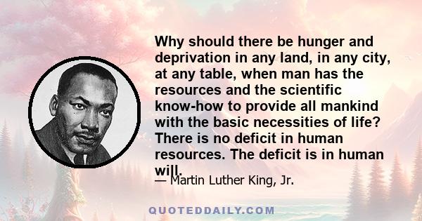 Why should there be hunger and deprivation in any land, in any city, at any table, when man has the resources and the scientific know-how to provide all mankind with the basic necessities of life? There is no deficit in 