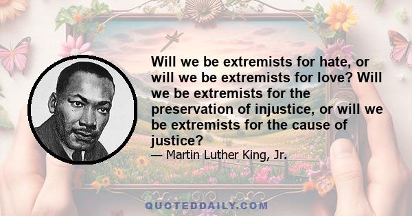 Will we be extremists for hate, or will we be extremists for love? Will we be extremists for the preservation of injustice, or will we be extremists for the cause of justice?