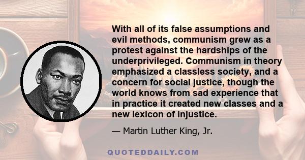 With all of its false assumptions and evil methods, communism grew as a protest against the hardships of the underprivileged. Communism in theory emphasized a classless society, and a concern for social justice, though