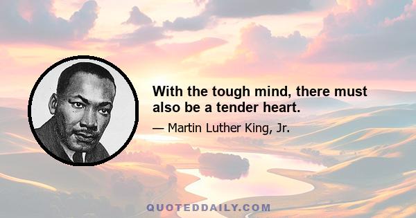 With the tough mind, there must also be a tender heart.