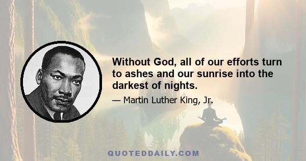 Without God, all of our efforts turn to ashes and our sunrise into the darkest of nights.