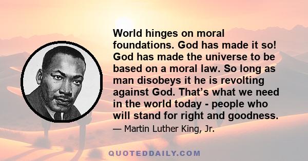 World hinges on moral foundations. God has made it so! God has made the universe to be based on a moral law. So long as man disobeys it he is revolting against God. That’s what we need in the world today - people who