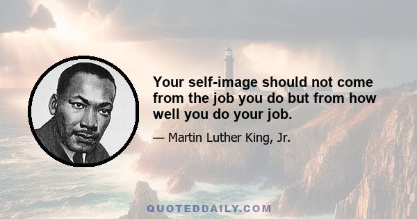 Your self-image should not come from the job you do but from how well you do your job.