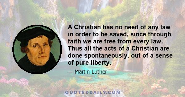 A Christian has no need of any law in order to be saved, since through faith we are free from every law. Thus all the acts of a Christian are done spontaneously, out of a sense of pure liberty.