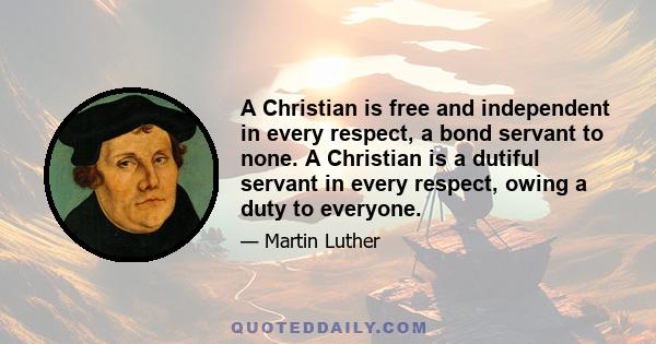 A Christian is free and independent in every respect, a bond servant to none. A Christian is a dutiful servant in every respect, owing a duty to everyone.