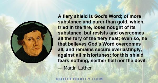 A fiery shield is God's Word; of more substance and purer than gold, which, tried in the fire, loses nought of its substance, but resists and overcomes all the fury of the fiery heat; even so, he that believes God's