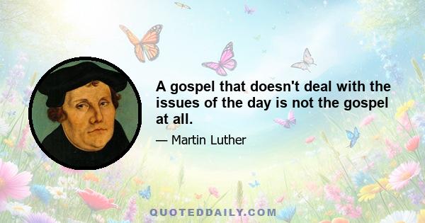 A gospel that doesn't deal with the issues of the day is not the gospel at all.