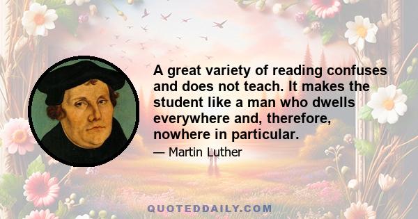 A great variety of reading confuses and does not teach. It makes the student like a man who dwells everywhere and, therefore, nowhere in particular.