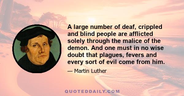 A large number of deaf, crippled and blind people are afflicted solely through the malice of the demon. And one must in no wise doubt that plagues, fevers and every sort of evil come from him.