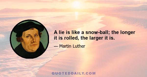 A lie is like a snow-ball; the longer it is rolled, the larger it is.