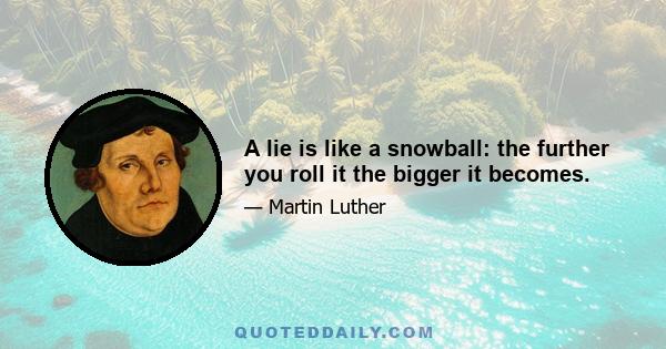 A lie is like a snowball: the further you roll it the bigger it becomes.