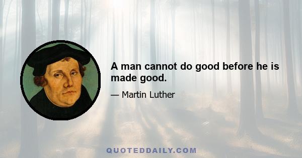 A man cannot do good before he is made good.