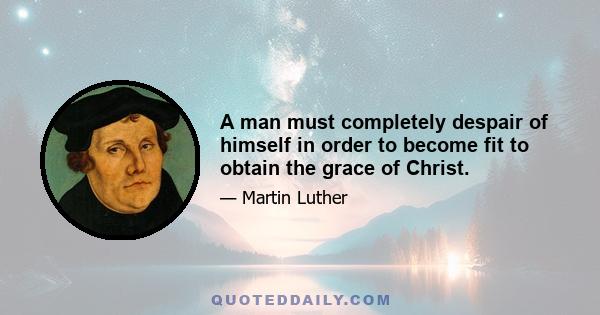 A man must completely despair of himself in order to become fit to obtain the grace of Christ.