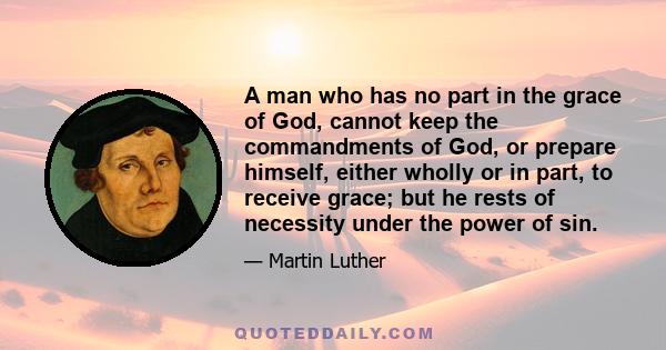 A man who has no part in the grace of God, cannot keep the commandments of God, or prepare himself, either wholly or in part, to receive grace; but he rests of necessity under the power of sin.