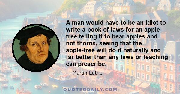 A man would have to be an idiot to write a book of laws for an apple tree telling it to bear apples and not thorns, seeing that the apple-tree will do it naturally and far better than any laws or teaching can prescribe.