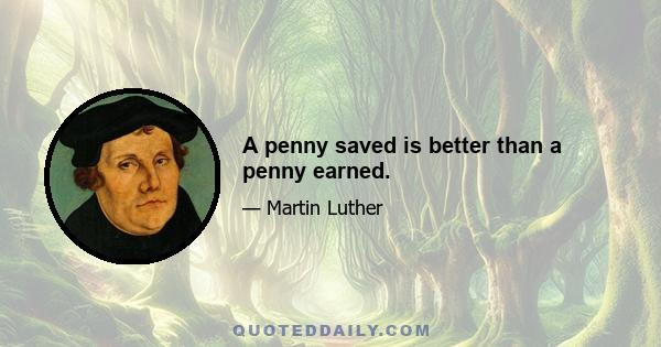 A penny saved is better than a penny earned.