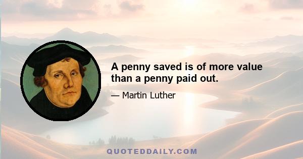 A penny saved is of more value than a penny paid out.