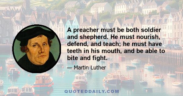 A preacher must be both soldier and shepherd. He must nourish, defend, and teach; he must have teeth in his mouth, and be able to bite and fight.