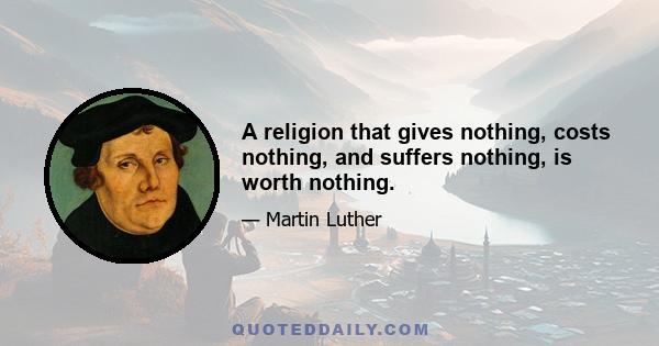 A religion that gives nothing, costs nothing, and suffers nothing, is worth nothing.