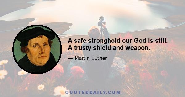 A safe stronghold our God is still. A trusty shield and weapon.