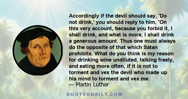 Accordingly if the devil should say, 'Do not drink,' you should reply to him, 'On this very account, because you forbid it, I shall drink, and what is more, I shall drink a generous amount. Thus one must always do the