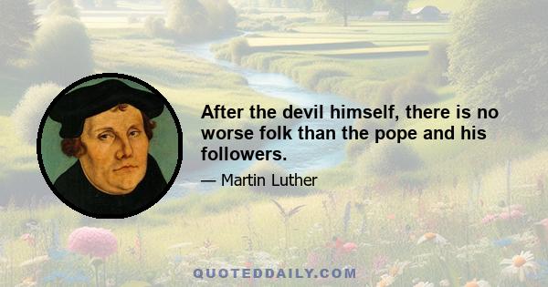 After the devil himself, there is no worse folk than the pope and his followers.