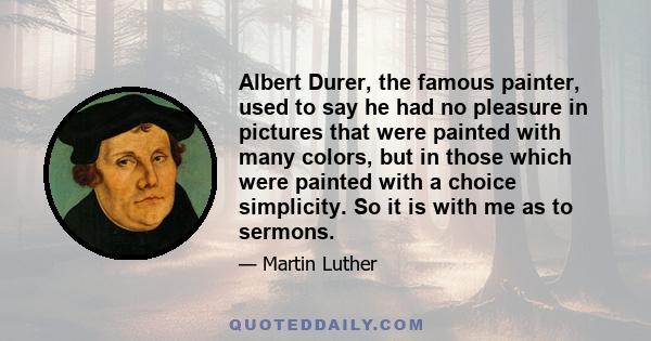 Albert Durer, the famous painter, used to say he had no pleasure in pictures that were painted with many colors, but in those which were painted with a choice simplicity. So it is with me as to sermons.