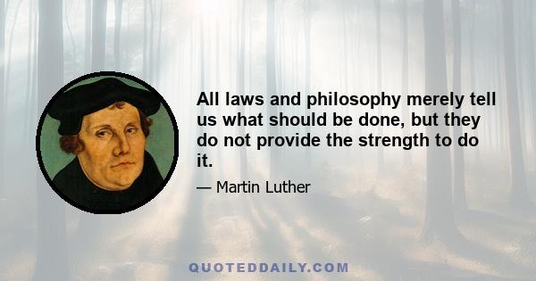 All laws and philosophy merely tell us what should be done, but they do not provide the strength to do it.