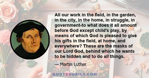 All our work in the field, in the garden, in the city, in the home, in struggle, in government-to what does it all amount before God except child's play, by means of which God is pleased to give his gifts in the field,