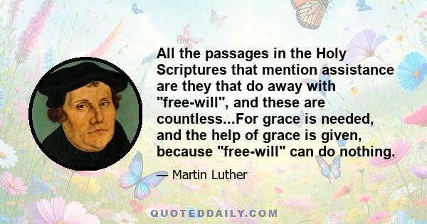 All the passages in the Holy Scriptures that mention assistance are they that do away with free-will, and these are countless...For grace is needed, and the help of grace is given, because free-will can do nothing.