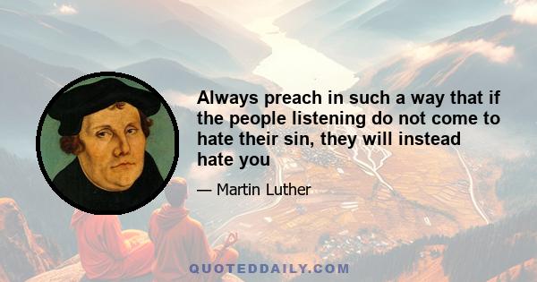 Always preach in such a way that if the people listening do not come to hate their sin, they will instead hate you