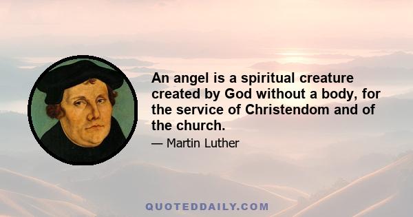 An angel is a spiritual creature created by God without a body, for the service of Christendom and of the church.