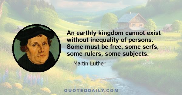 An earthly kingdom cannot exist without inequality of persons. Some must be free, some serfs, some rulers, some subjects.