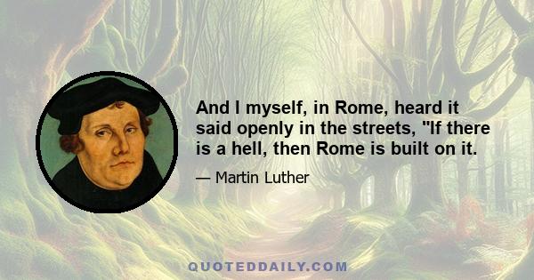 And I myself, in Rome, heard it said openly in the streets, If there is a hell, then Rome is built on it.