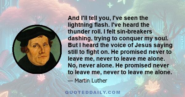 And I'll tell you, I've seen the lightning flash. I've heard the thunder roll. I felt sin-breakers dashing, trying to conquer my soul. But I heard the voice of Jesus saying still to fight on. He promised never to leave