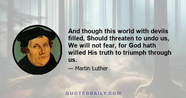 And though this world with devils filled, Should threaten to undo us, We will not fear, for God hath willed His truth to triumph through us.