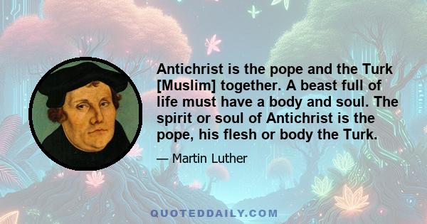 Antichrist is the pope and the Turk [Muslim] together. A beast full of life must have a body and soul. The spirit or soul of Antichrist is the pope, his flesh or body the Turk.