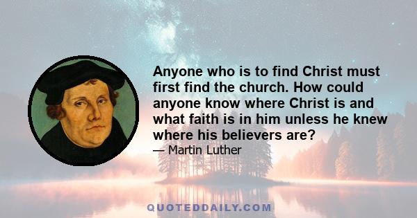 Anyone who is to find Christ must first find the church. How could anyone know where Christ is and what faith is in him unless he knew where his believers are?