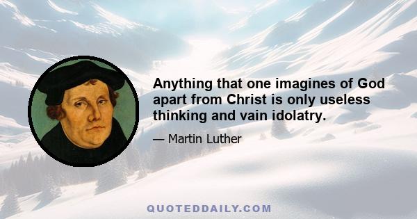 Anything that one imagines of God apart from Christ is only useless thinking and vain idolatry.