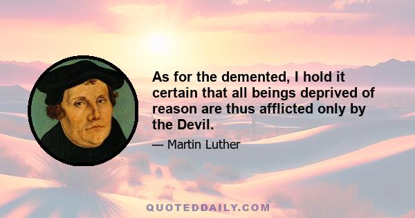 As for the demented, I hold it certain that all beings deprived of reason are thus afflicted only by the Devil.