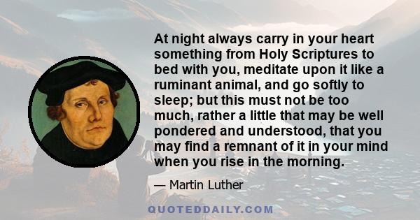 At night always carry in your heart something from Holy Scriptures to bed with you, meditate upon it like a ruminant animal, and go softly to sleep; but this must not be too much, rather a little that may be well